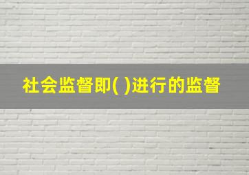 社会监督即( )进行的监督